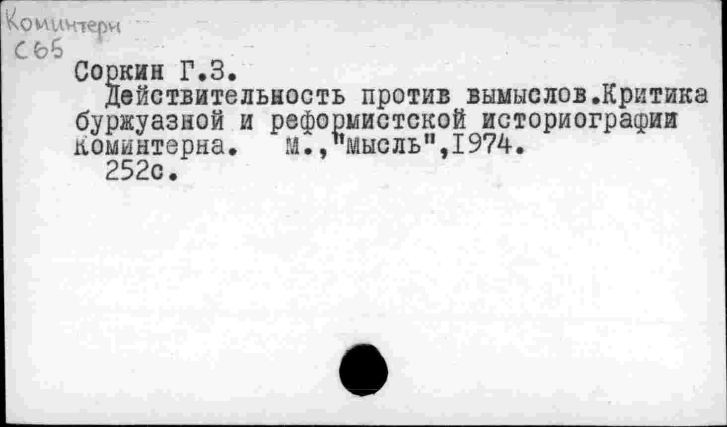 ﻿Соркин Г.З.
Действительность против вымыслов.Критика буржуазной и реформистской историографии Коминтерна.	М. /’мысль ",1974.
252с.